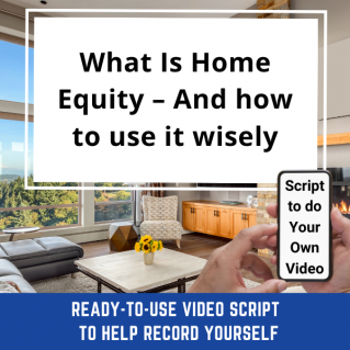 VIDEO SCRIPT:   What Is Home Equity – And how to use it wisely